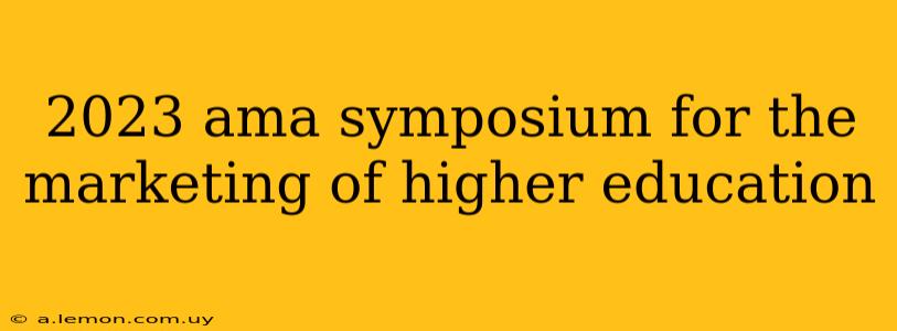 2023 ama symposium for the marketing of higher education