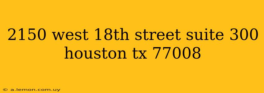 2150 west 18th street suite 300 houston tx 77008