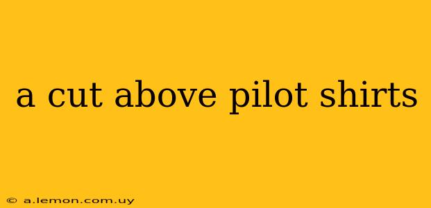 a cut above pilot shirts