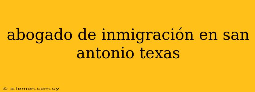 abogado de inmigración en san antonio texas