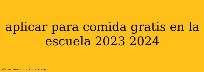 aplicar para comida gratis en la escuela 2023 2024