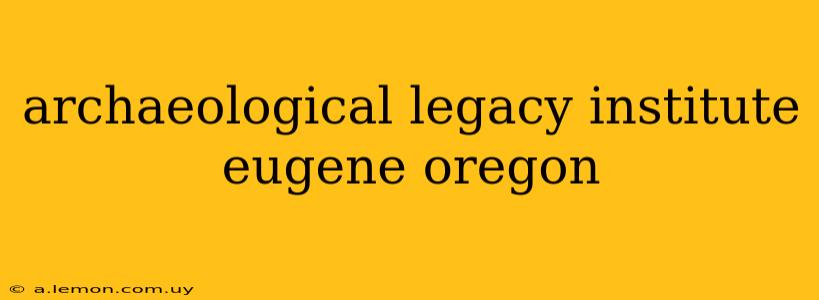 archaeological legacy institute eugene oregon