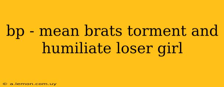 bp - mean brats torment and humiliate loser girl