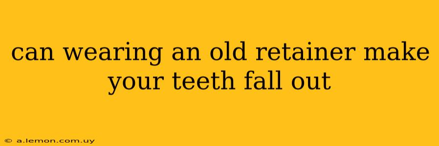 can wearing an old retainer make your teeth fall out