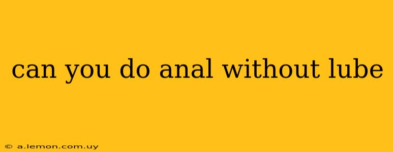 can you do anal without lube