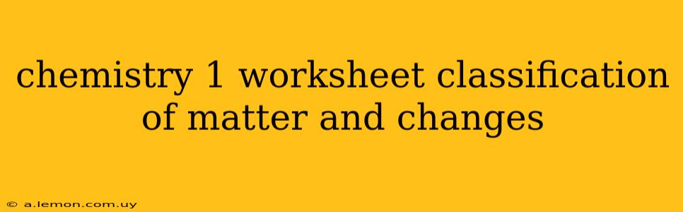 chemistry 1 worksheet classification of matter and changes