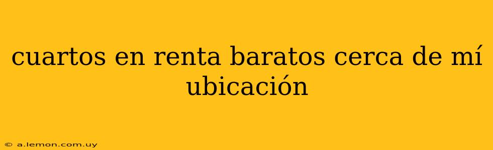 cuartos en renta baratos cerca de mí ubicación