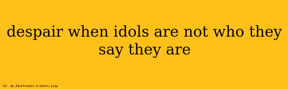 despair when idols are not who they say they are