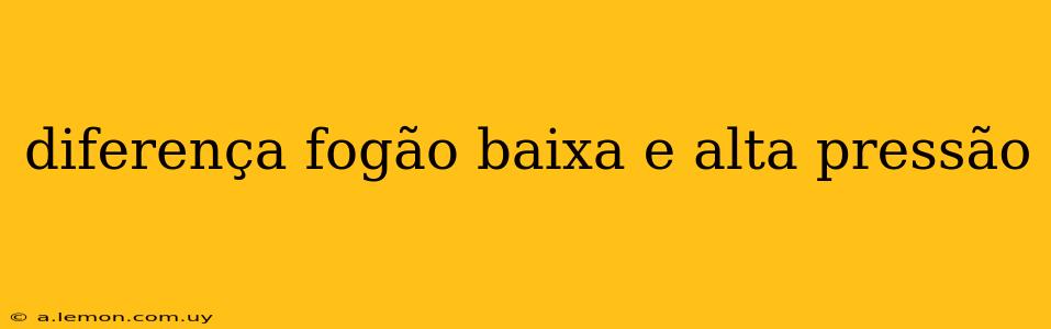 diferença fogão baixa e alta pressão