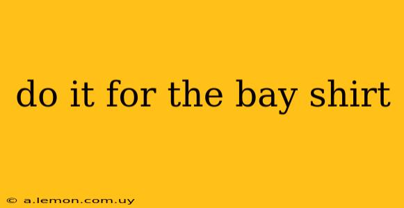 do it for the bay shirt