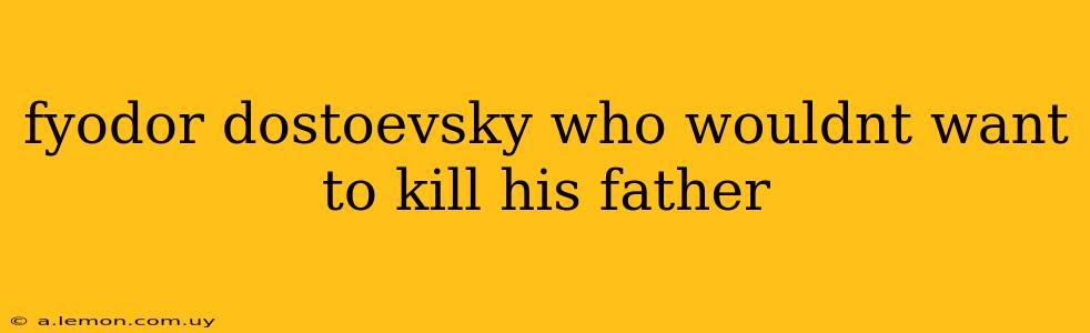 fyodor dostoevsky who wouldnt want to kill his father