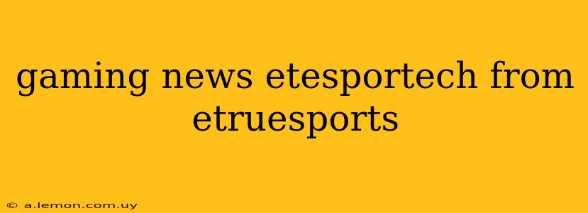 gaming news etesportech from etruesports