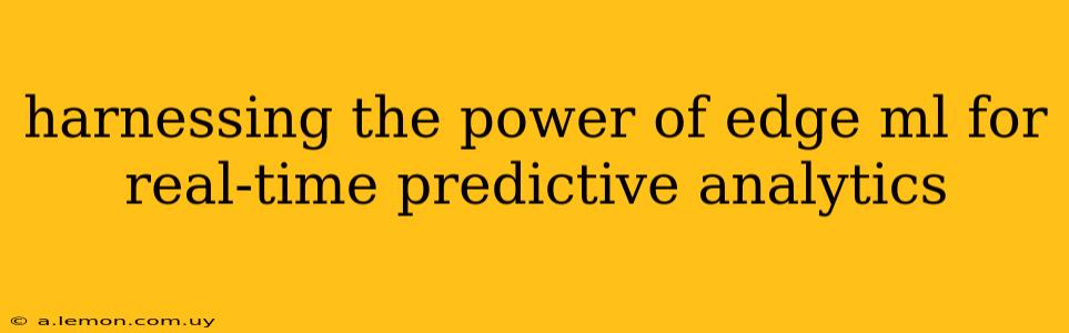 harnessing the power of edge ml for real-time predictive analytics