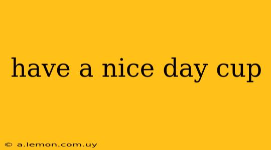 have a nice day cup