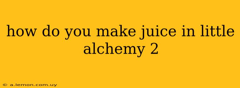 how do you make juice in little alchemy 2