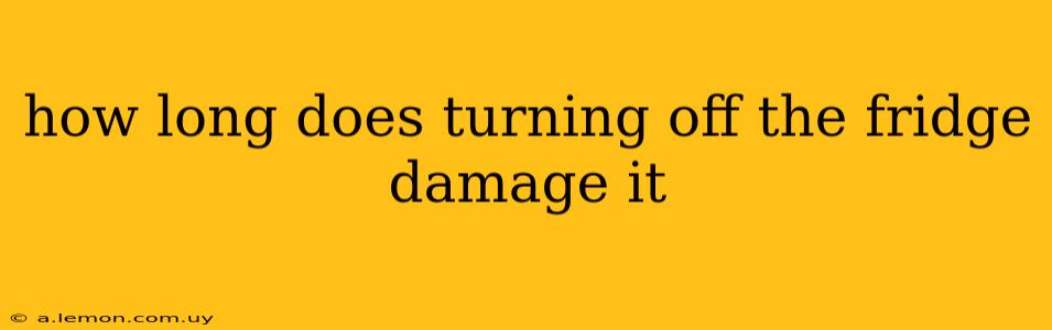 how long does turning off the fridge damage it