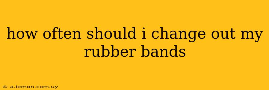 how often should i change out my rubber bands