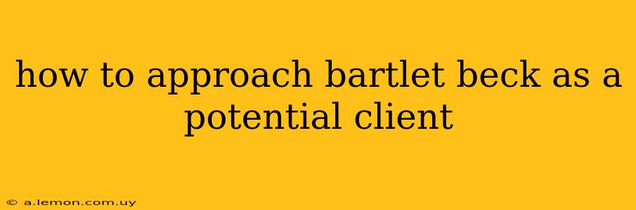 how to approach bartlet beck as a potential client