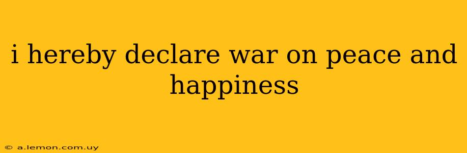 i hereby declare war on peace and happiness