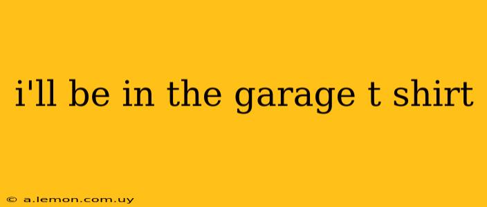 i'll be in the garage t shirt