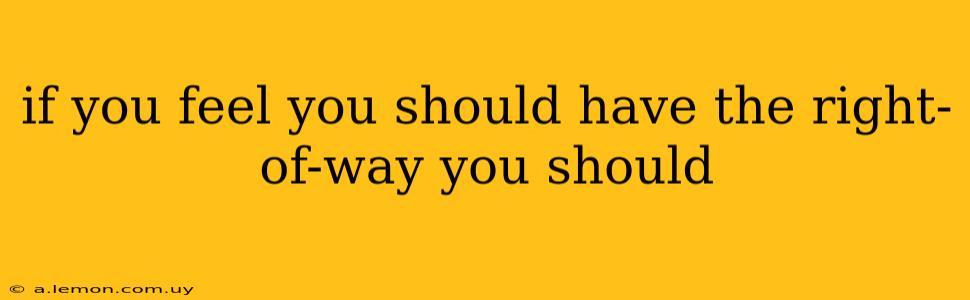 if you feel you should have the right-of-way you should