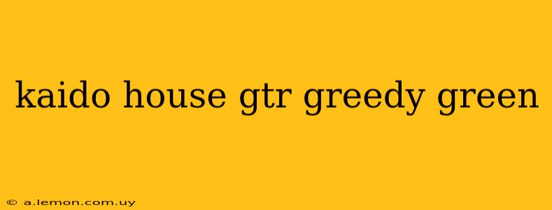 kaido house gtr greedy green