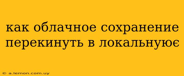 как облачное сохранение перекинуть в локальнуює