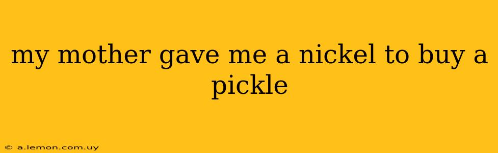 my mother gave me a nickel to buy a pickle