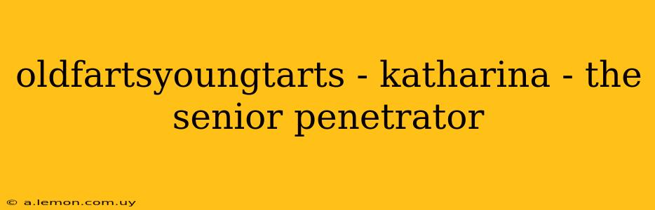 oldfartsyoungtarts - katharina - the senior penetrator