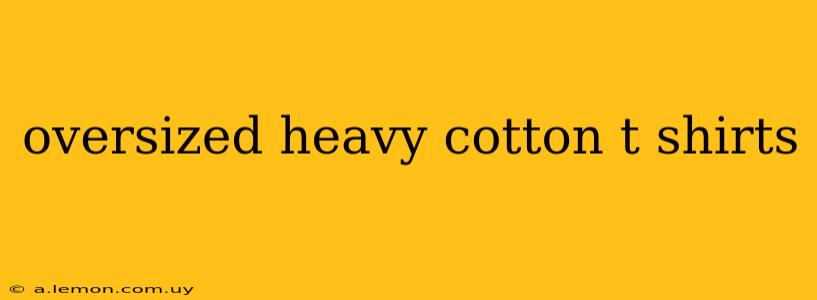 oversized heavy cotton t shirts