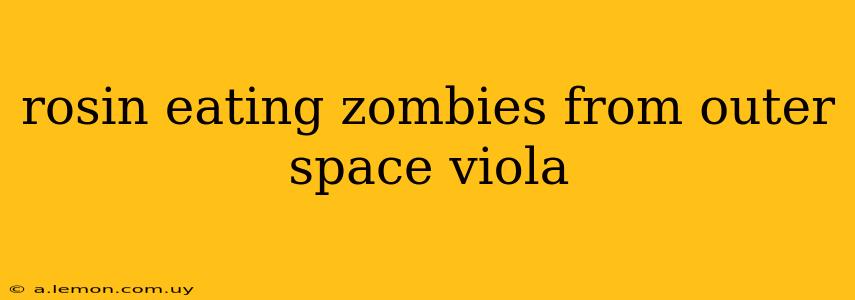 rosin eating zombies from outer space viola