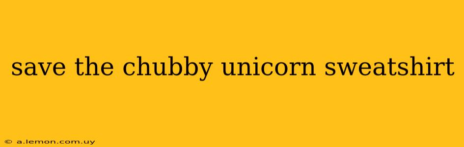 save the chubby unicorn sweatshirt