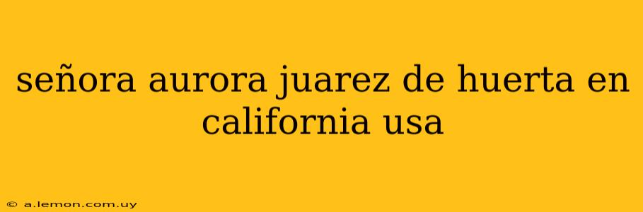 señora aurora juarez de huerta en california usa