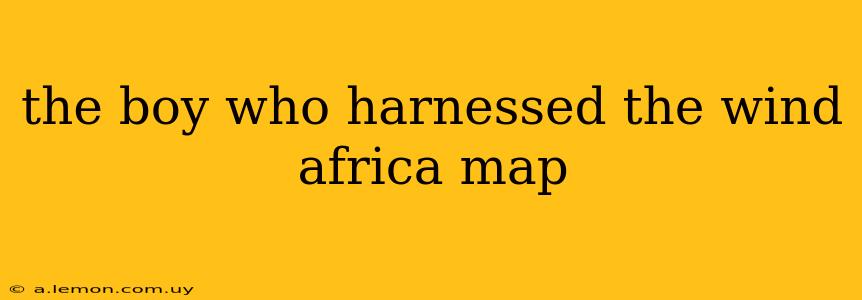 the boy who harnessed the wind africa map