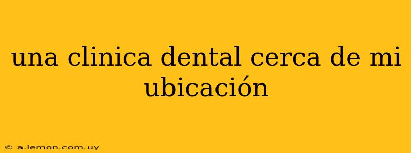 una clinica dental cerca de mi ubicación