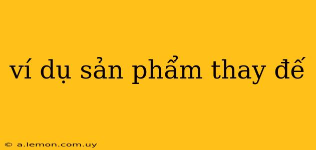 ví dụ sản phẩm thay đế