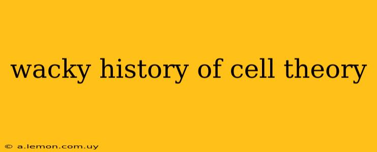 wacky history of cell theory