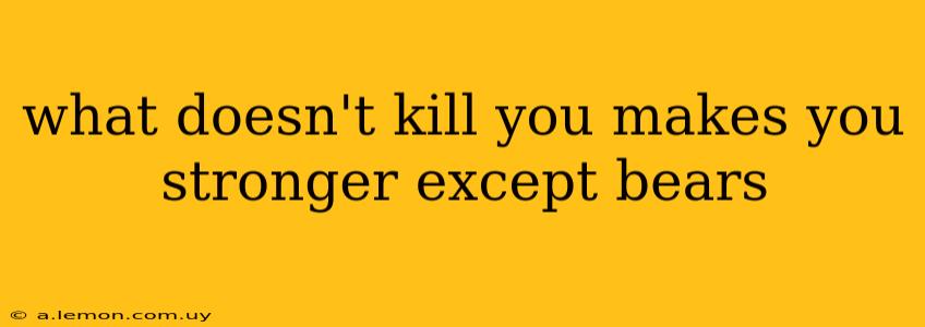 what doesn't kill you makes you stronger except bears