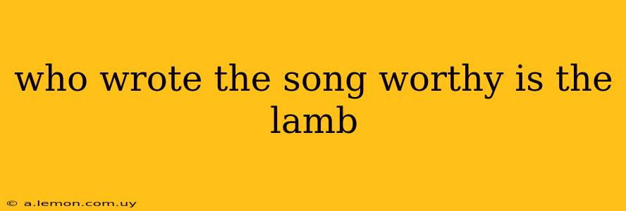 who wrote the song worthy is the lamb