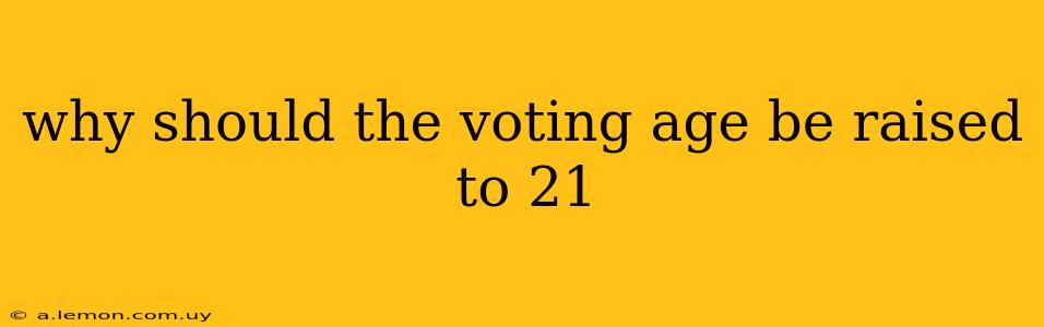 why should the voting age be raised to 21